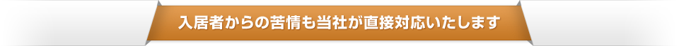   入居者からの苦情も当社が直接対応いたします