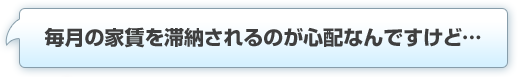 毎月の家賃を滞納されるのが心配なんですけど…