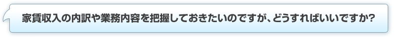 家賃収入の内訳や業務内容を把握しておきたいのですが、どうすればいいですか？