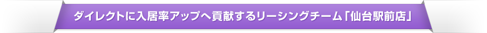     ダイレクトに入居率アップへ貢献するリーシングチーム「仙台駅前店」